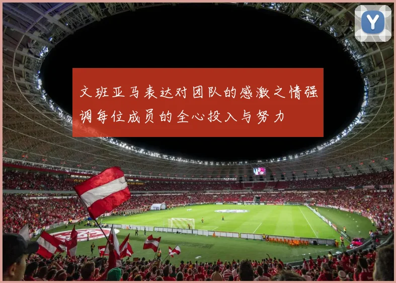 文班亚马表达对团队的感激之情强调每位成员的全心投入与努力