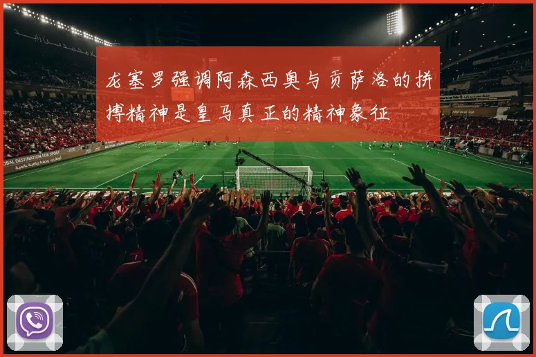 龙塞罗强调阿森西奥与贡萨洛的拼搏精神是皇马真正的精神象征