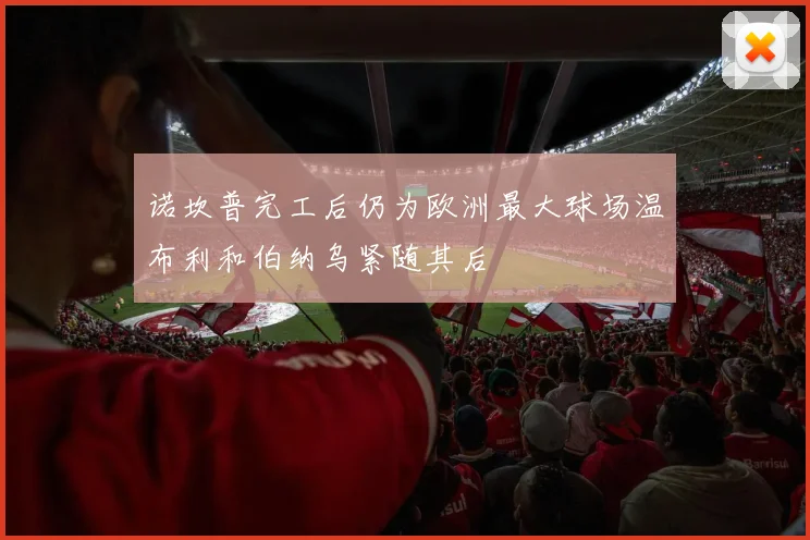 诺坎普完工后仍为欧洲最大球场温布利和伯纳乌紧随其后