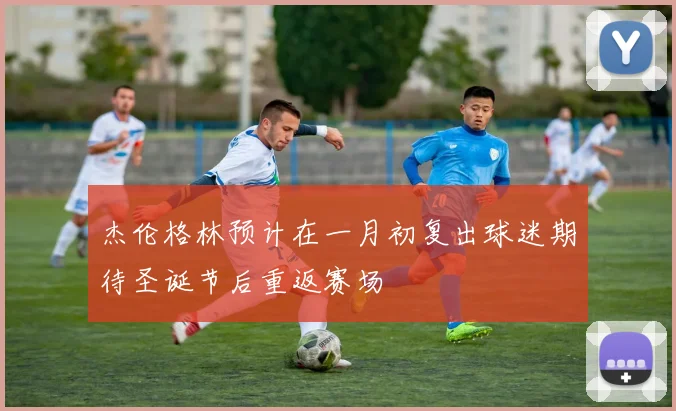 杰伦格林预计在一月初复出球迷期待圣诞节后重返赛场