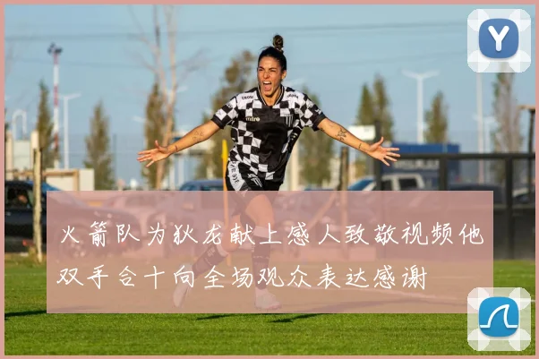 火箭队为狄龙献上感人致敬视频他双手合十向全场观众表达感谢