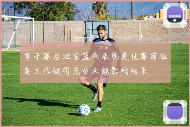 华子赛后坦言篮网表现更佳赛前准备工作做得充分未能影响结果