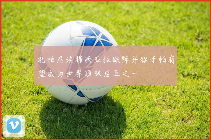 孔帕尼谈穆西亚拉缺阵并称于帕有望成为世界顶级后卫之一