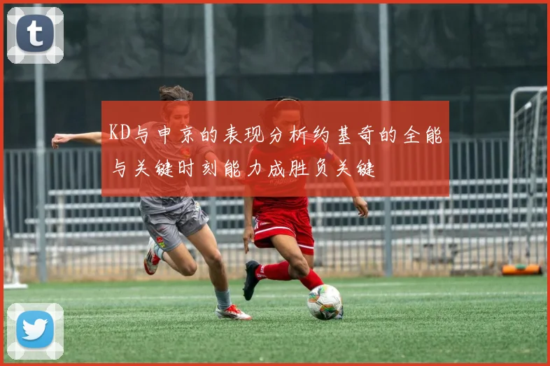 KD与申京的表现分析约基奇的全能与关键时刻能力成胜负关键