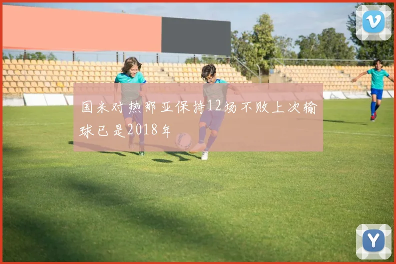 国米对热那亚保持12场不败上次输球已是2018年