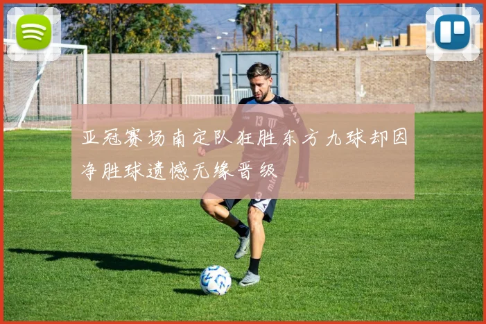亚冠赛场南定队狂胜东方九球却因净胜球遗憾无缘晋级