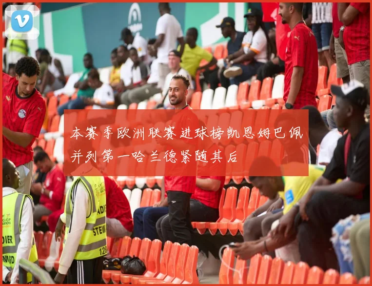 本赛季欧洲联赛进球榜凯恩姆巴佩并列第一哈兰德紧随其后