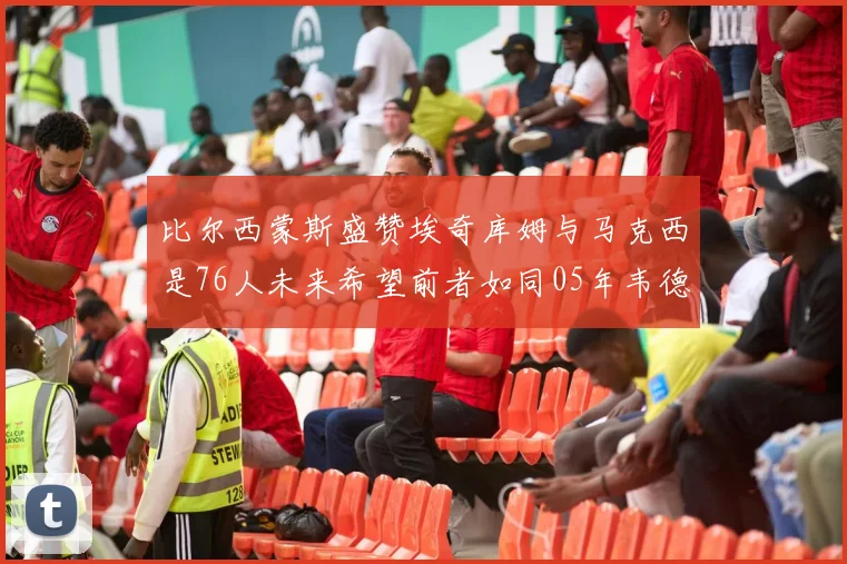 比尔西蒙斯盛赞埃奇库姆与马克西是76人未来希望前者如同05年韦德