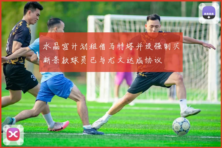 水晶宫计划租借马特塔并设强制买断条款球员已与尤文达成协议