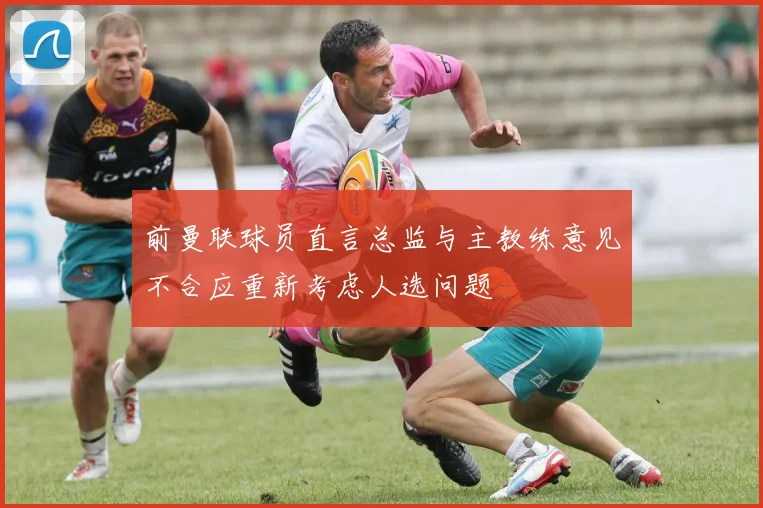 前曼联球员直言总监与主教练意见不合应重新考虑人选问题