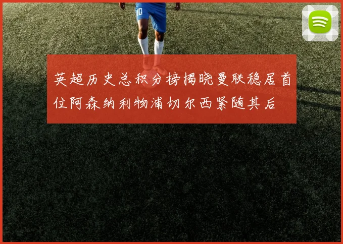 英超历史总积分榜揭晓曼联稳居首位阿森纳利物浦切尔西紧随其后