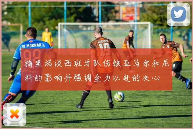 梅里诺谈西班牙队伤缺亚马尔和尼科的影响并强调全力以赴的决心