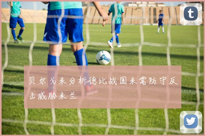 贝尔戈米分析德比战国米需防守反击威胁米兰