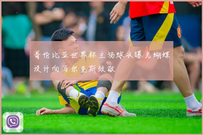 哥伦比亚世界杯主场球衣曝光蝴蝶设计向马尔克斯致敬