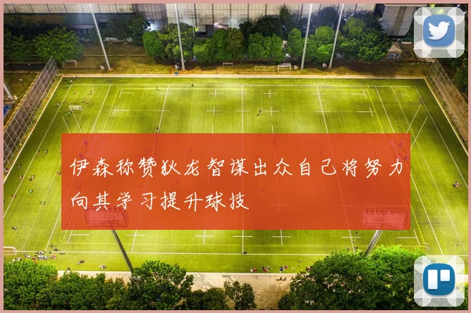 伊森称赞狄龙智谋出众自己将努力向其学习提升球技