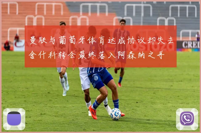 曼联与葡萄牙体育达成协议却失去舍什科转会最终落入阿森纳之手
