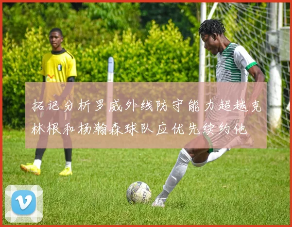 拓记分析罗威外线防守能力超越克林根和杨瀚森球队应优先续约他