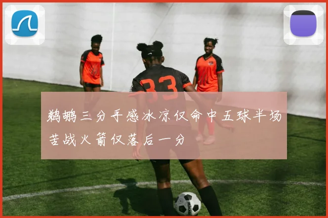 鹈鹕三分手感冰凉仅命中五球半场苦战火箭仅落后一分
