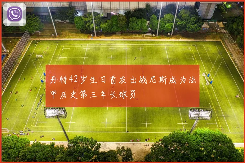 丹特42岁生日首发出战尼斯成为法甲历史第三年长球员