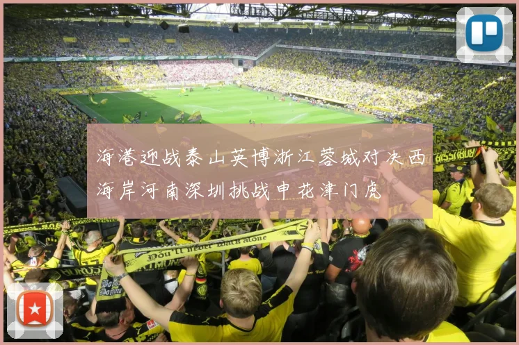海港迎战泰山英博浙江蓉城对决西海岸河南深圳挑战申花津门虎