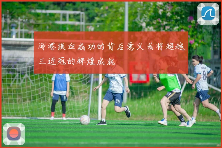 海港换血成功的背后意义或将超越三连冠的辉煌成就
