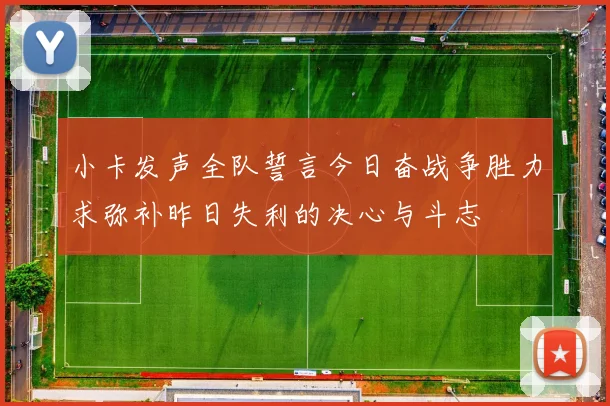 小卡发声全队誓言今日奋战争胜力求弥补昨日失利的决心与斗志