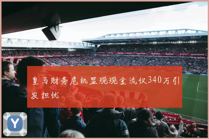 皇马财务危机显现现金流仅340万引发担忧