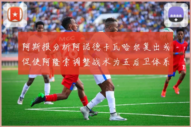 阿斯报分析阿诺德卡瓦哈尔复出或促使阿隆索调整战术为五后卫体系
