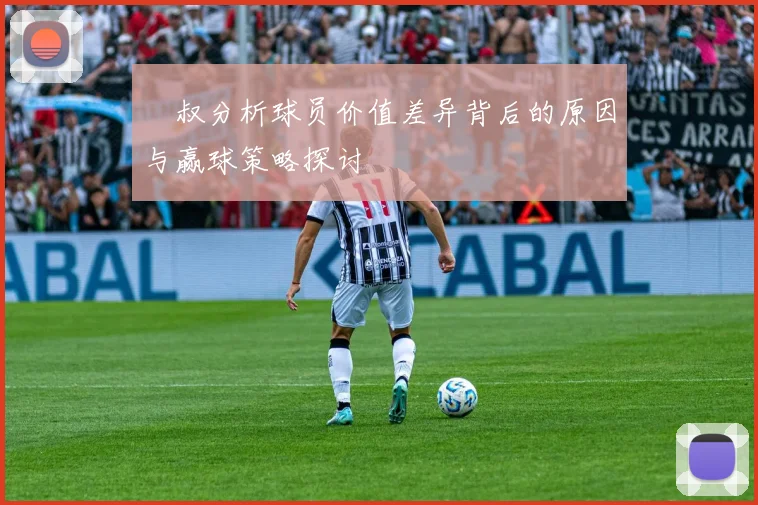 囧叔分析球员价值差异背后的原因与赢球策略探讨