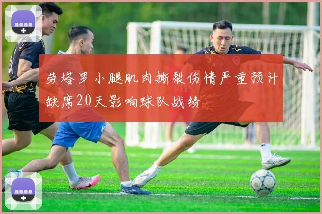 劳塔罗小腿肌肉撕裂伤情严重预计缺席20天影响球队战绩