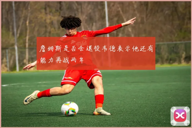 詹姆斯是否会退役韦德表示他还有能力再战两年