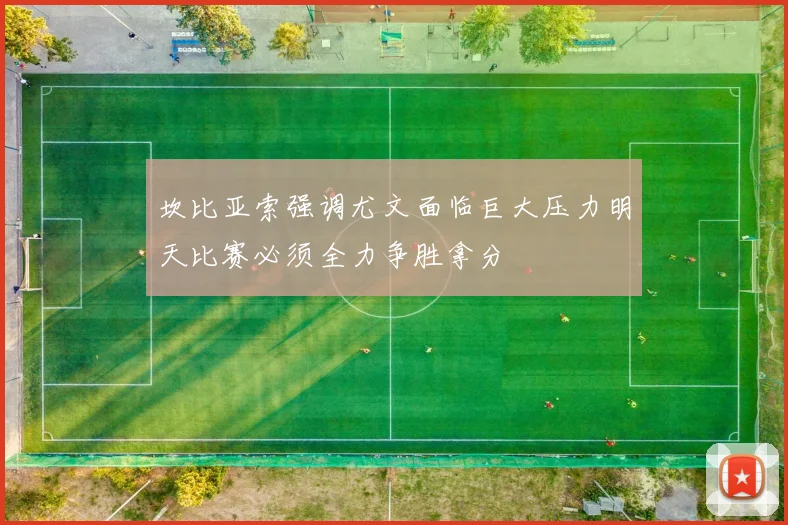坎比亚索强调尤文面临巨大压力明天比赛必须全力争胜拿分