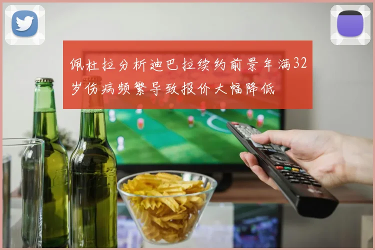 佩杜拉分析迪巴拉续约前景年满32岁伤病频繁导致报价大幅降低