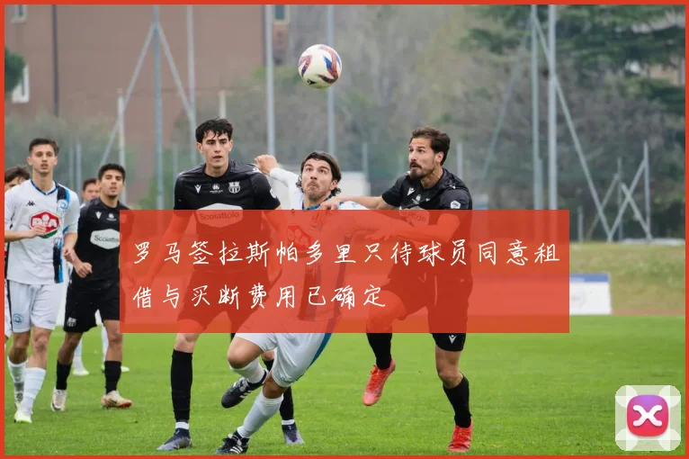 罗马签拉斯帕多里只待球员同意租借与买断费用已确定