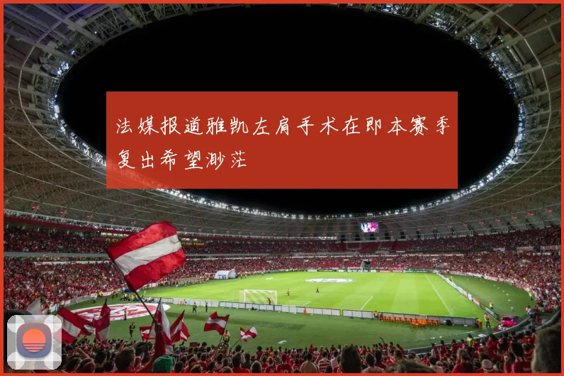 法媒报道雅凯左肩手术在即本赛季复出希望渺茫