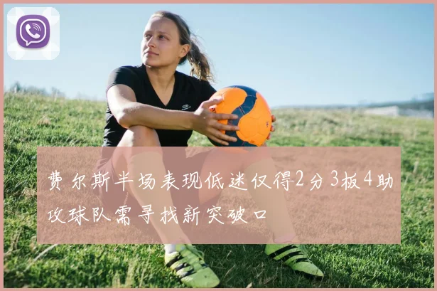 费尔斯半场表现低迷仅得2分3板4助攻球队需寻找新突破口