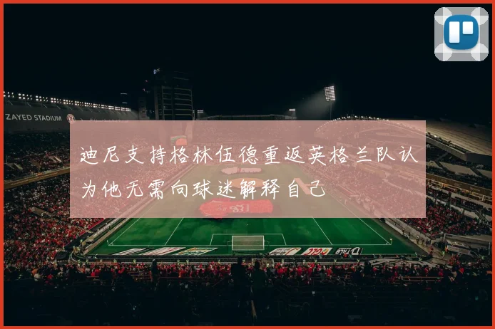 迪尼支持格林伍德重返英格兰队认为他无需向球迷解释自己
