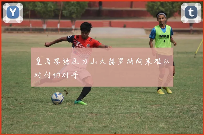 皇马客场压力山大赫罗纳向来难以对付的对手