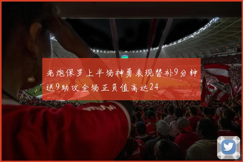 老炮保罗上半场神勇表现替补9分钟送9助攻全场正负值高达24