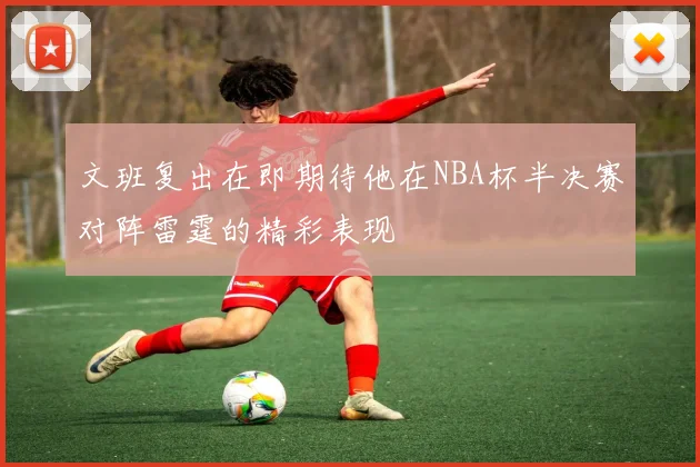 文班复出在即期待他在NBA杯半决赛对阵雷霆的精彩表现
