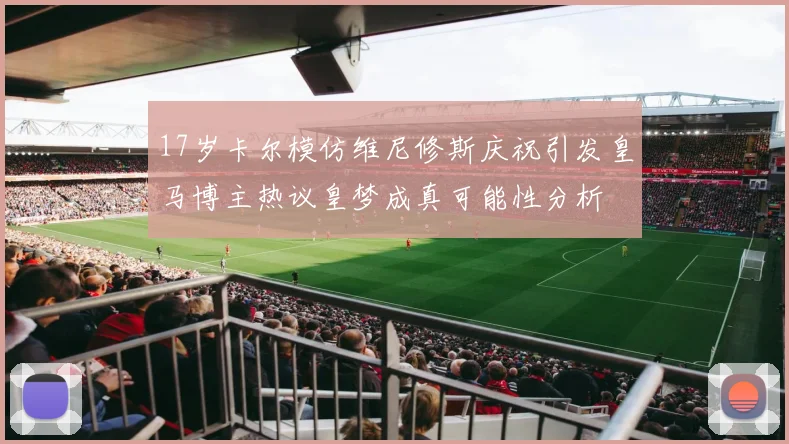17岁卡尔模仿维尼修斯庆祝引发皇马博主热议皇梦成真可能性分析