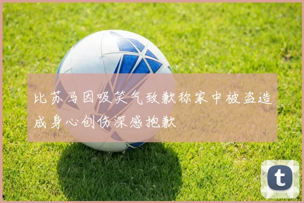 比苏马因吸笑气致歉称家中被盗造成身心创伤深感抱歉